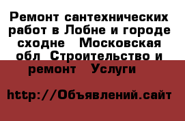 Ремонт сантехнических работ в Лобне и городе сходне - Московская обл. Строительство и ремонт » Услуги   